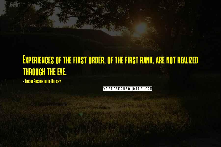 Eugen Rosenstock-Huessy Quotes: Experiences of the first order, of the first rank, are not realized through the eye.