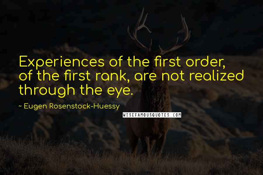 Eugen Rosenstock-Huessy Quotes: Experiences of the first order, of the first rank, are not realized through the eye.