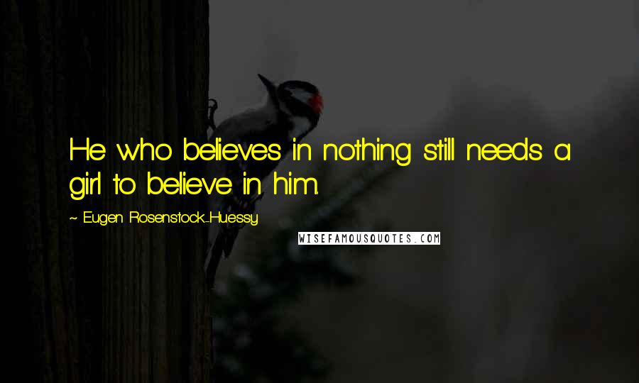 Eugen Rosenstock-Huessy Quotes: He who believes in nothing still needs a girl to believe in him.
