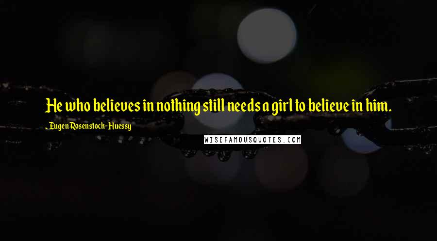 Eugen Rosenstock-Huessy Quotes: He who believes in nothing still needs a girl to believe in him.
