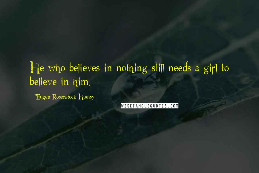 Eugen Rosenstock-Huessy Quotes: He who believes in nothing still needs a girl to believe in him.