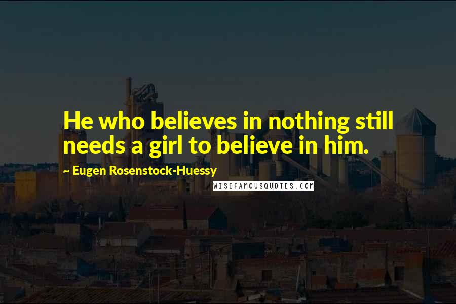Eugen Rosenstock-Huessy Quotes: He who believes in nothing still needs a girl to believe in him.