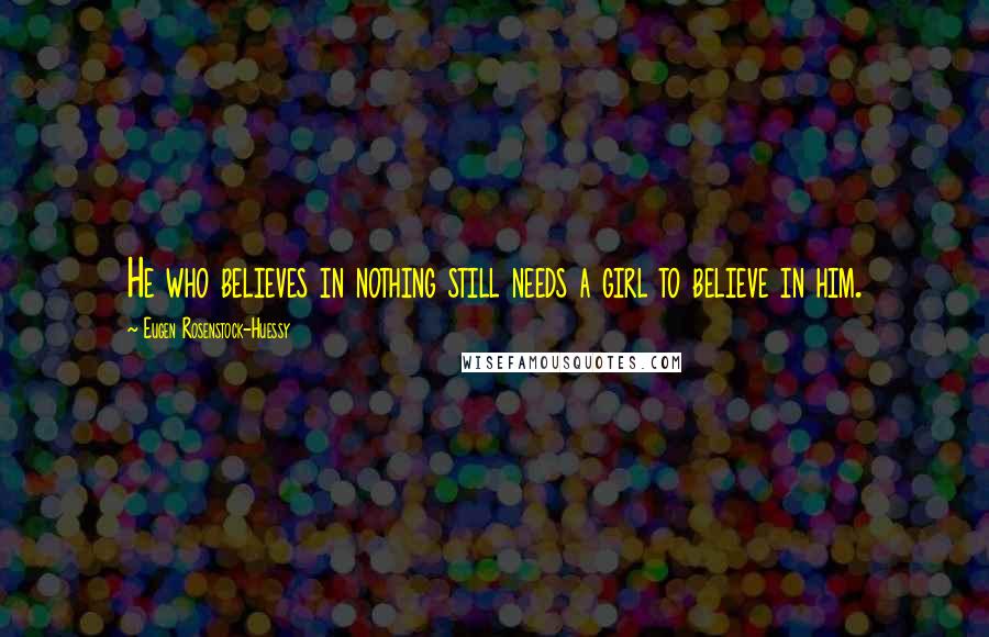 Eugen Rosenstock-Huessy Quotes: He who believes in nothing still needs a girl to believe in him.