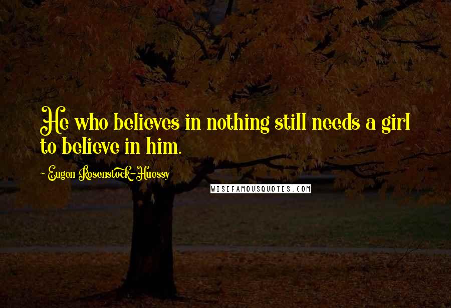 Eugen Rosenstock-Huessy Quotes: He who believes in nothing still needs a girl to believe in him.