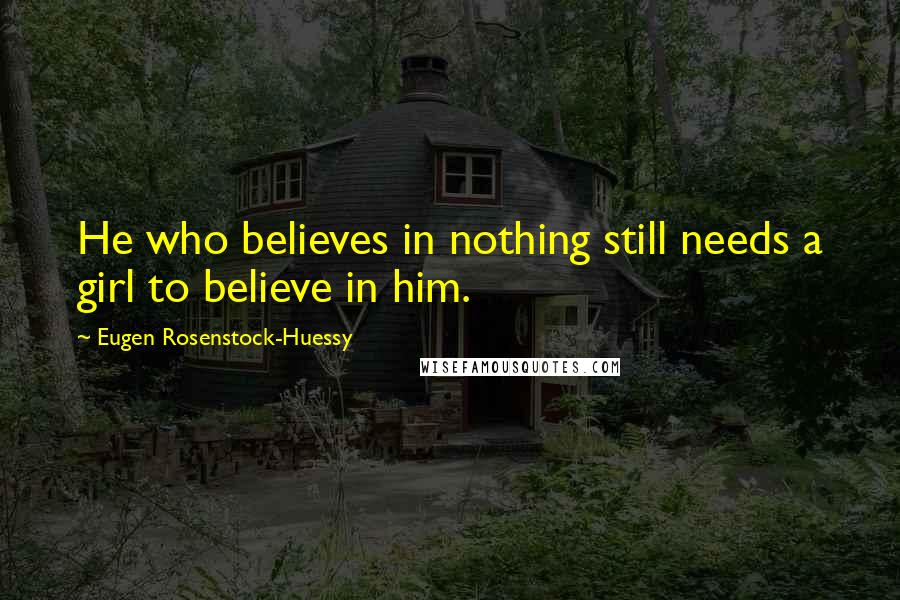 Eugen Rosenstock-Huessy Quotes: He who believes in nothing still needs a girl to believe in him.