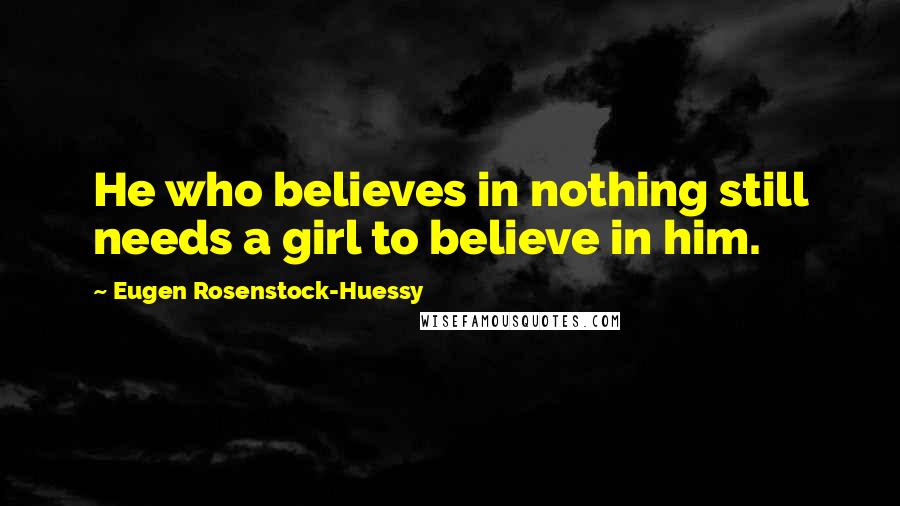 Eugen Rosenstock-Huessy Quotes: He who believes in nothing still needs a girl to believe in him.