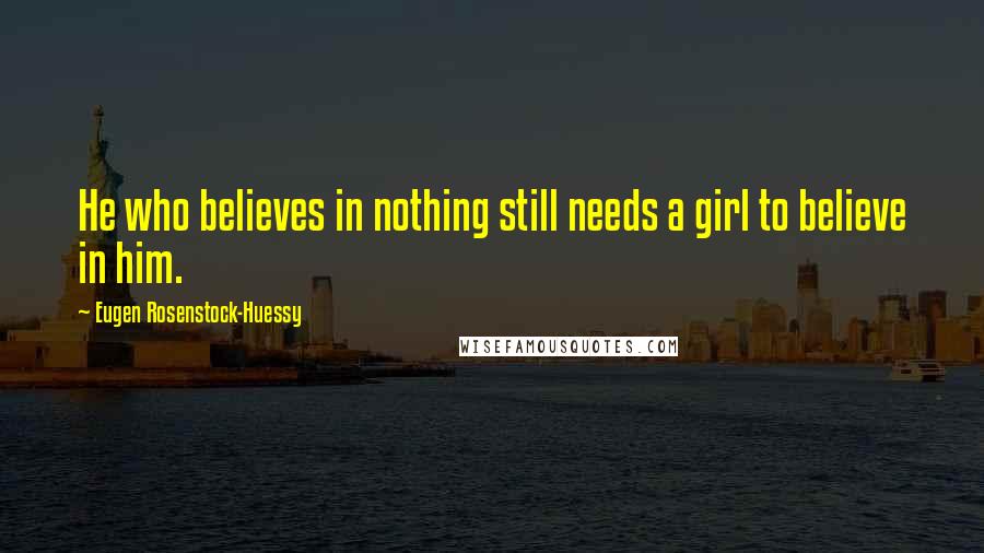 Eugen Rosenstock-Huessy Quotes: He who believes in nothing still needs a girl to believe in him.