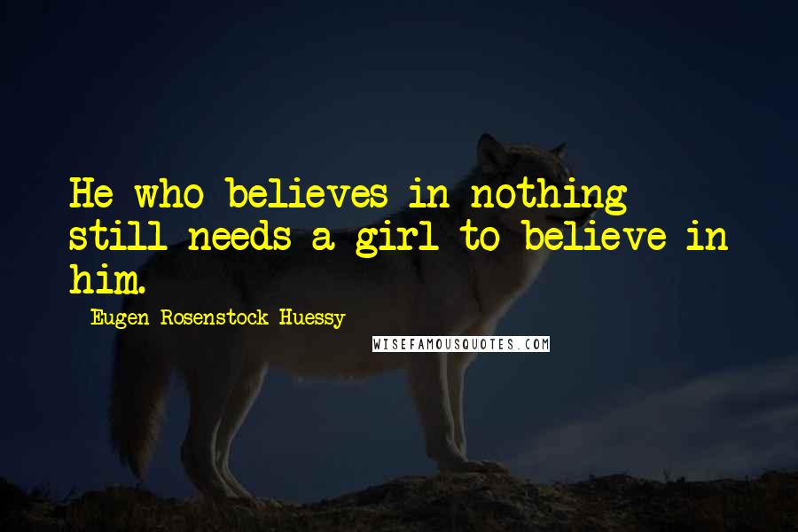 Eugen Rosenstock-Huessy Quotes: He who believes in nothing still needs a girl to believe in him.