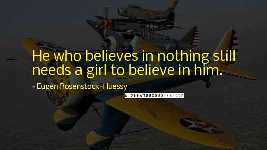 Eugen Rosenstock-Huessy Quotes: He who believes in nothing still needs a girl to believe in him.