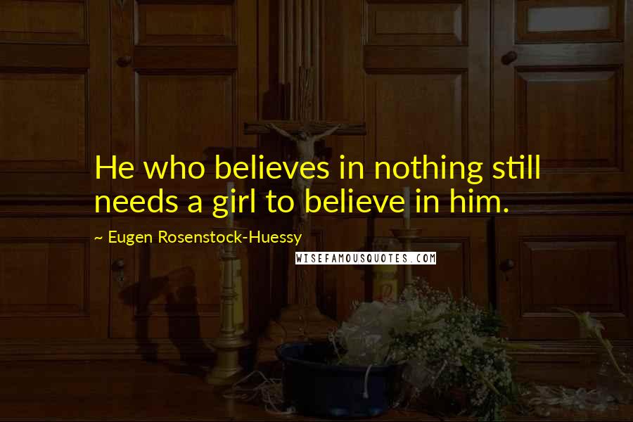 Eugen Rosenstock-Huessy Quotes: He who believes in nothing still needs a girl to believe in him.