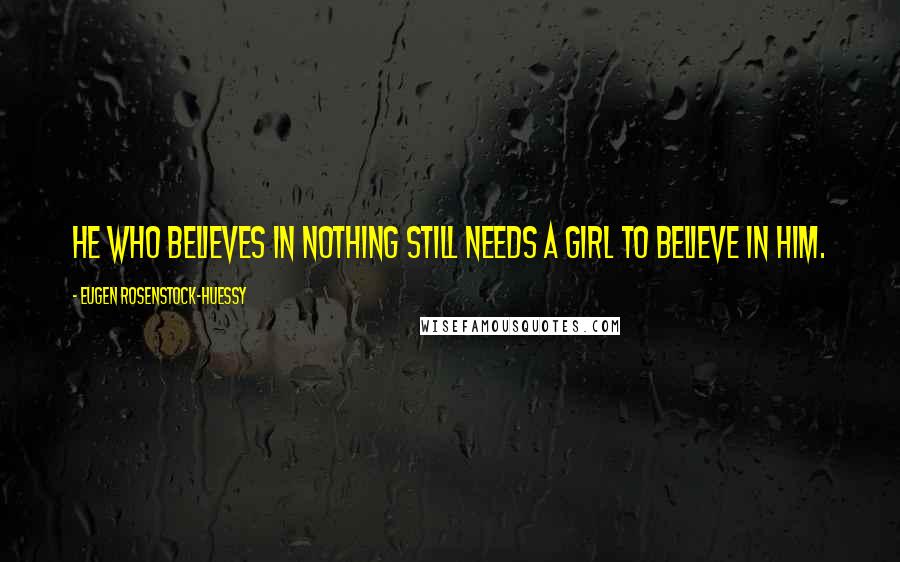 Eugen Rosenstock-Huessy Quotes: He who believes in nothing still needs a girl to believe in him.