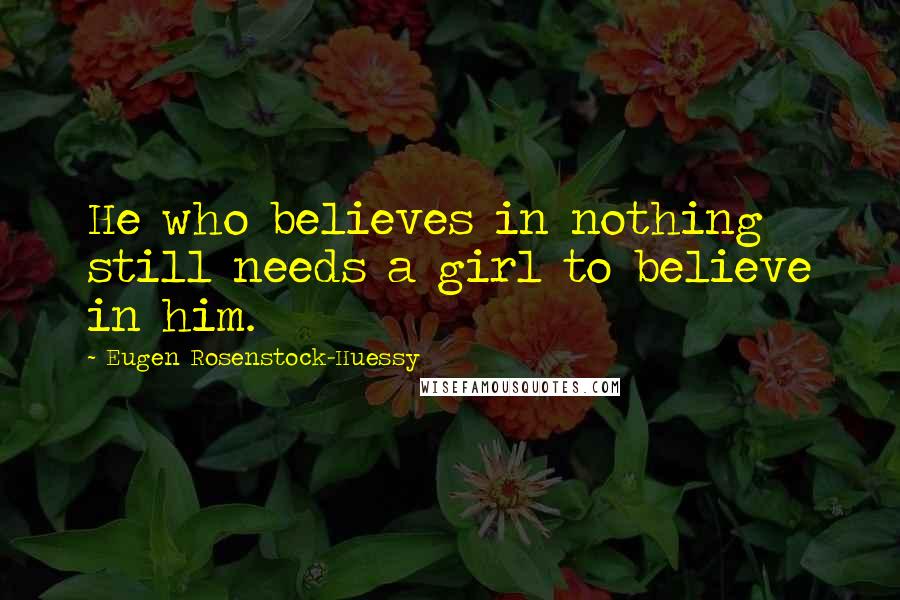 Eugen Rosenstock-Huessy Quotes: He who believes in nothing still needs a girl to believe in him.