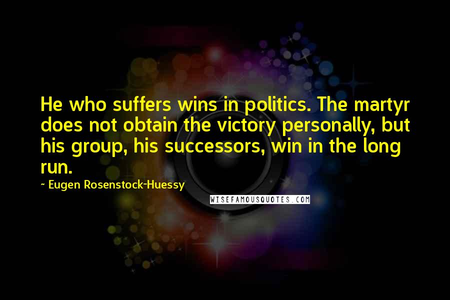 Eugen Rosenstock-Huessy Quotes: He who suffers wins in politics. The martyr does not obtain the victory personally, but his group, his successors, win in the long run.
