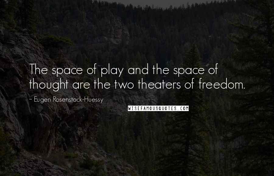 Eugen Rosenstock-Huessy Quotes: The space of play and the space of thought are the two theaters of freedom.