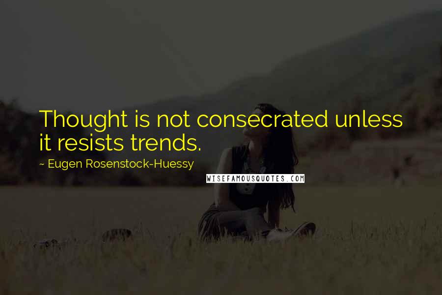 Eugen Rosenstock-Huessy Quotes: Thought is not consecrated unless it resists trends.