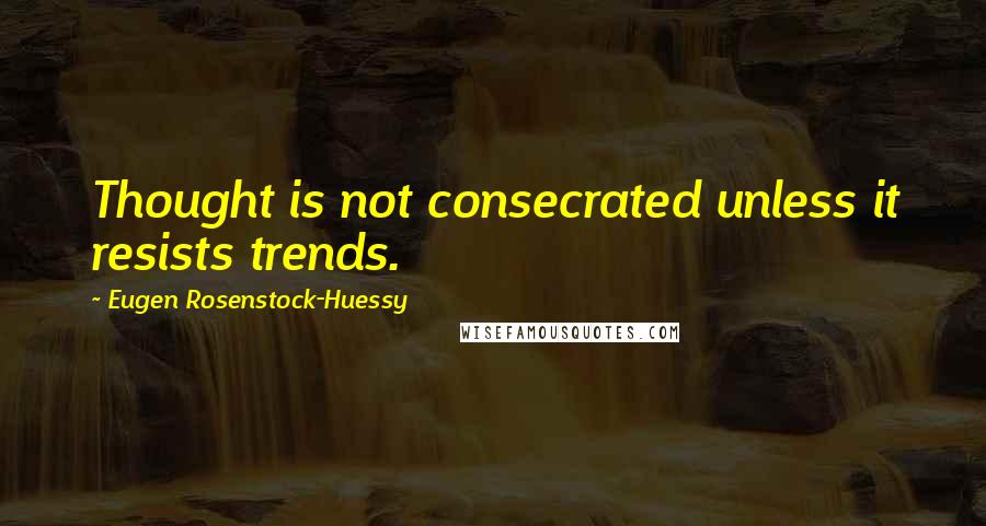 Eugen Rosenstock-Huessy Quotes: Thought is not consecrated unless it resists trends.
