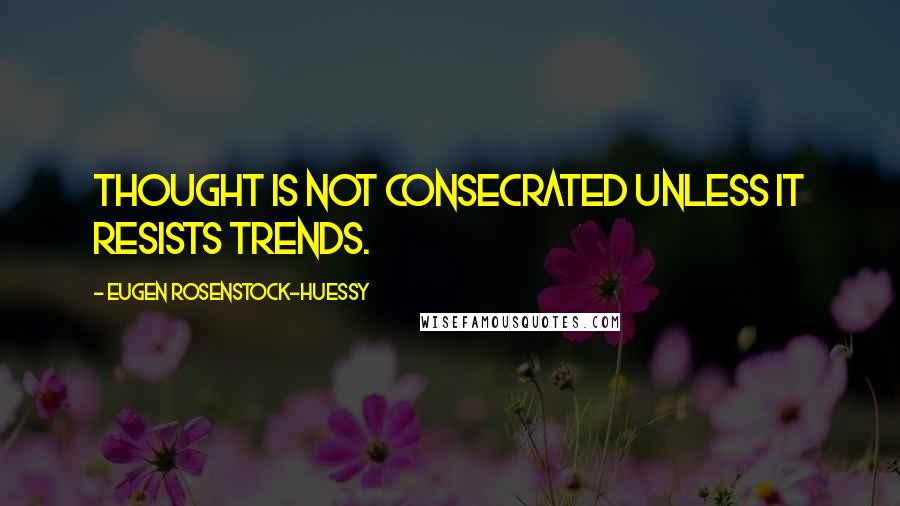 Eugen Rosenstock-Huessy Quotes: Thought is not consecrated unless it resists trends.