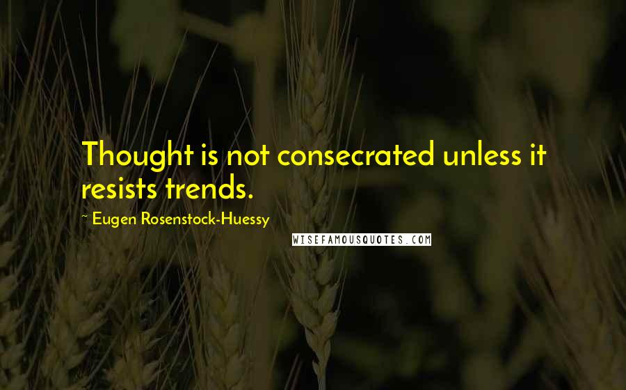 Eugen Rosenstock-Huessy Quotes: Thought is not consecrated unless it resists trends.