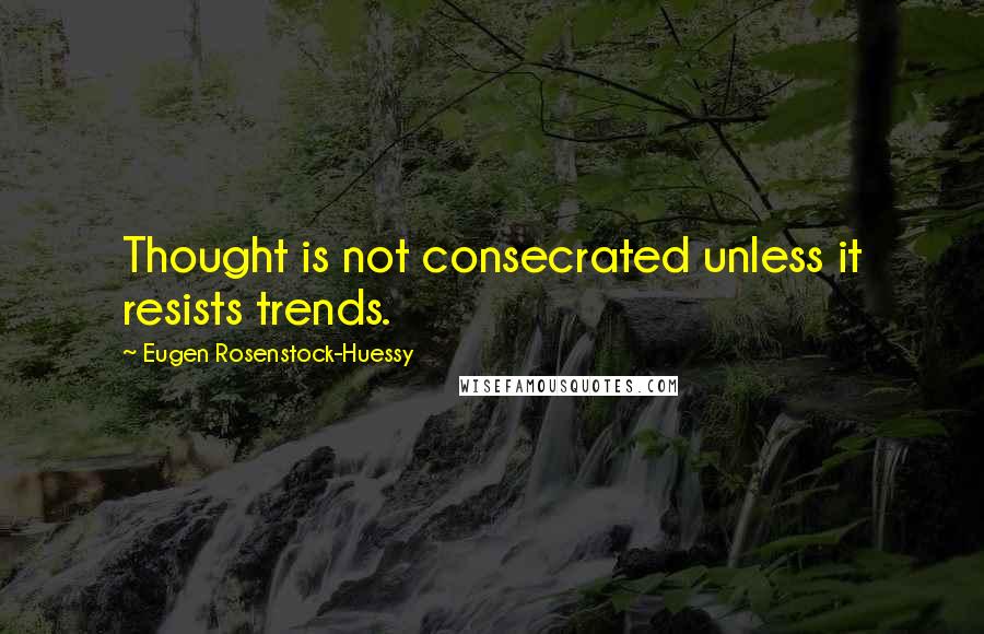 Eugen Rosenstock-Huessy Quotes: Thought is not consecrated unless it resists trends.