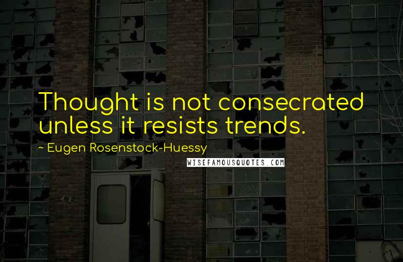 Eugen Rosenstock-Huessy Quotes: Thought is not consecrated unless it resists trends.