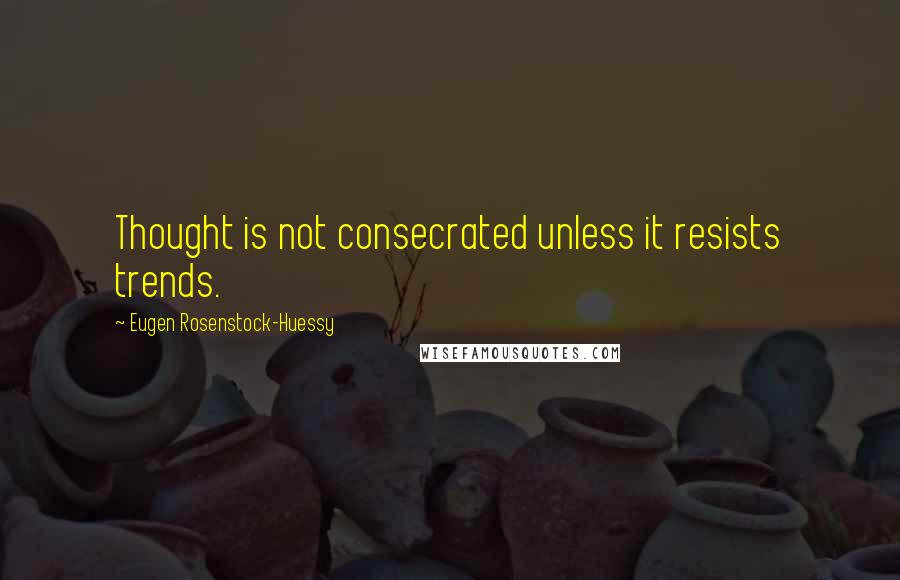 Eugen Rosenstock-Huessy Quotes: Thought is not consecrated unless it resists trends.