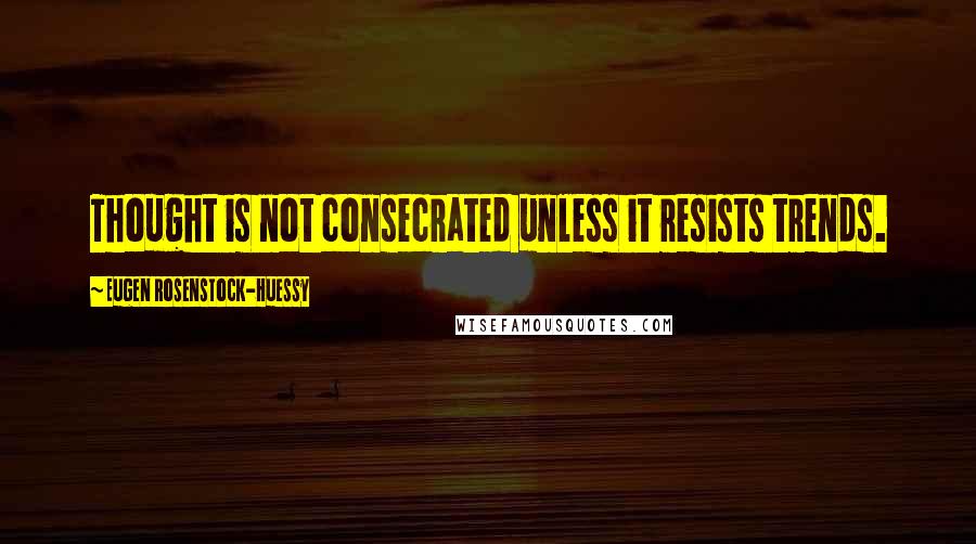 Eugen Rosenstock-Huessy Quotes: Thought is not consecrated unless it resists trends.