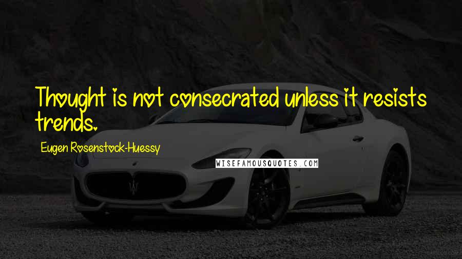 Eugen Rosenstock-Huessy Quotes: Thought is not consecrated unless it resists trends.