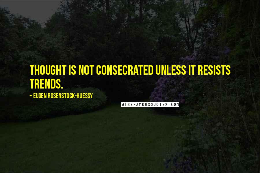 Eugen Rosenstock-Huessy Quotes: Thought is not consecrated unless it resists trends.