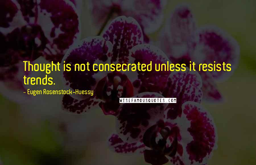 Eugen Rosenstock-Huessy Quotes: Thought is not consecrated unless it resists trends.