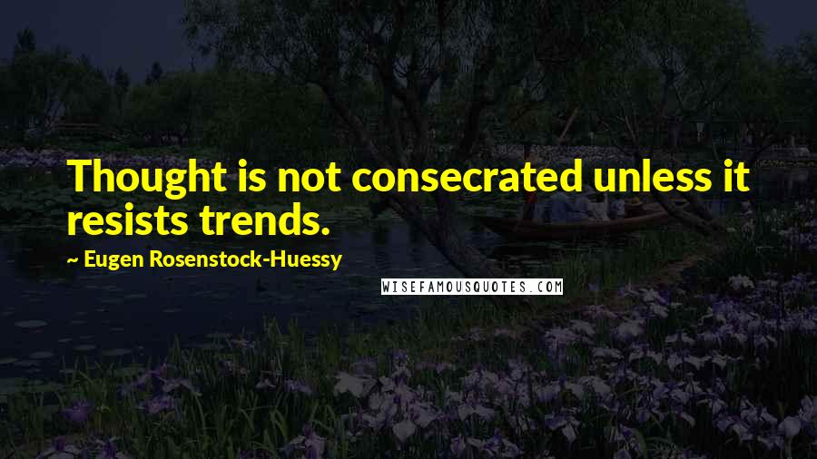 Eugen Rosenstock-Huessy Quotes: Thought is not consecrated unless it resists trends.