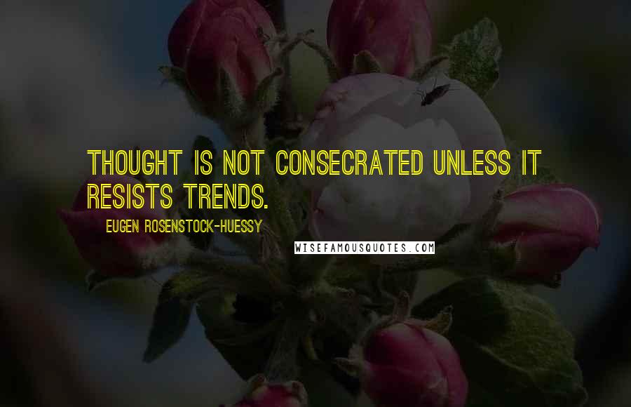 Eugen Rosenstock-Huessy Quotes: Thought is not consecrated unless it resists trends.