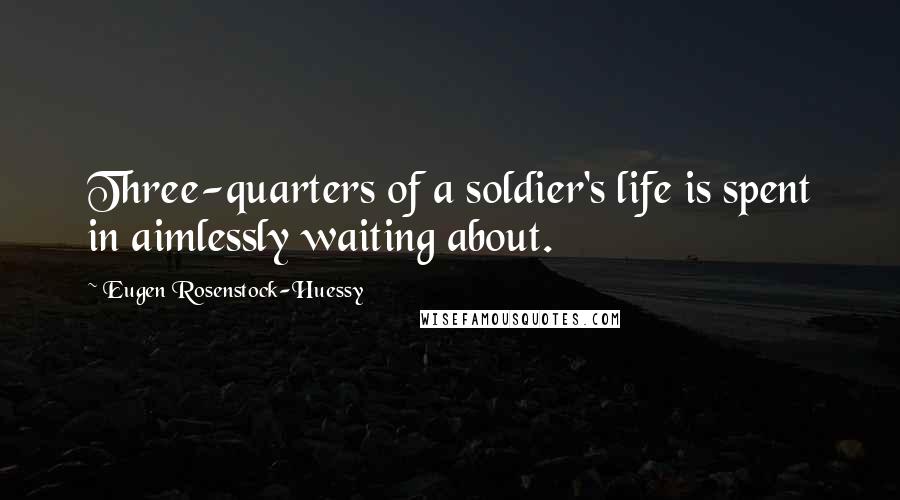 Eugen Rosenstock-Huessy Quotes: Three-quarters of a soldier's life is spent in aimlessly waiting about.