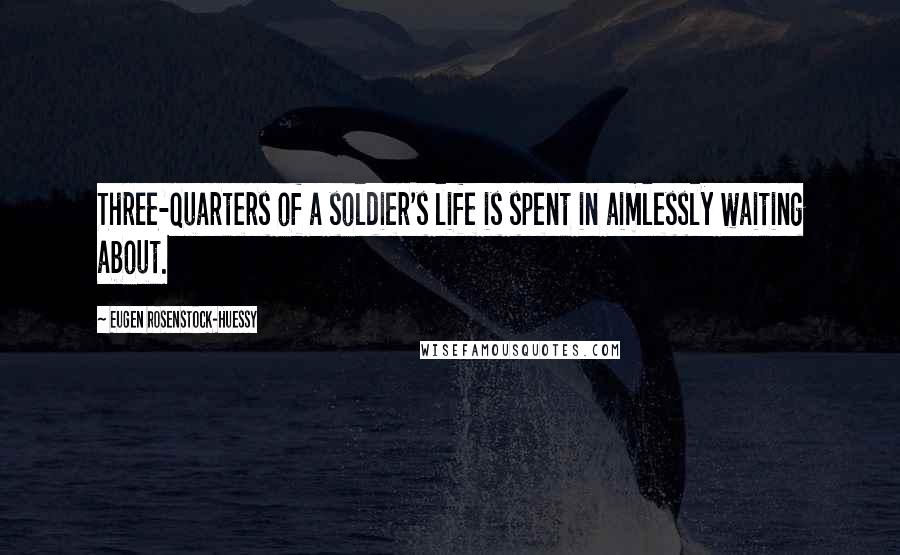 Eugen Rosenstock-Huessy Quotes: Three-quarters of a soldier's life is spent in aimlessly waiting about.
