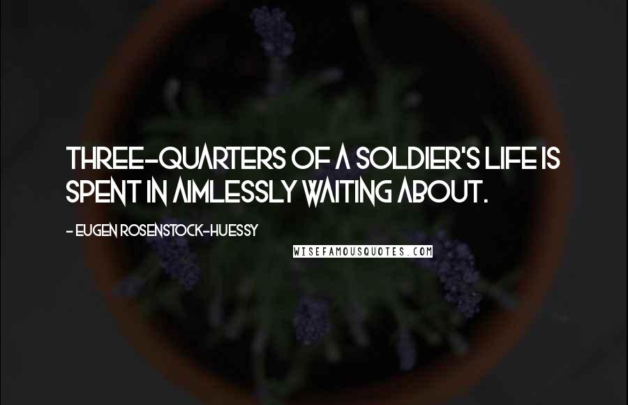 Eugen Rosenstock-Huessy Quotes: Three-quarters of a soldier's life is spent in aimlessly waiting about.