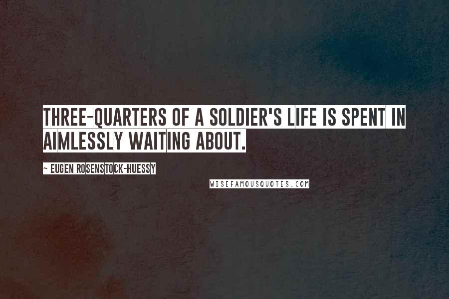 Eugen Rosenstock-Huessy Quotes: Three-quarters of a soldier's life is spent in aimlessly waiting about.