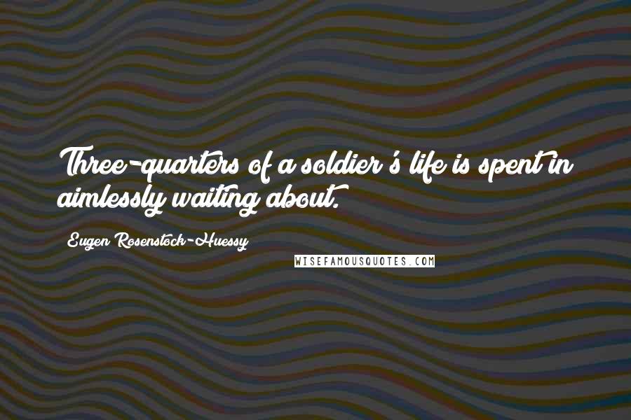 Eugen Rosenstock-Huessy Quotes: Three-quarters of a soldier's life is spent in aimlessly waiting about.