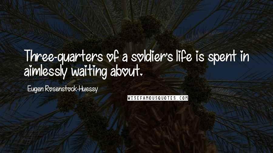 Eugen Rosenstock-Huessy Quotes: Three-quarters of a soldier's life is spent in aimlessly waiting about.
