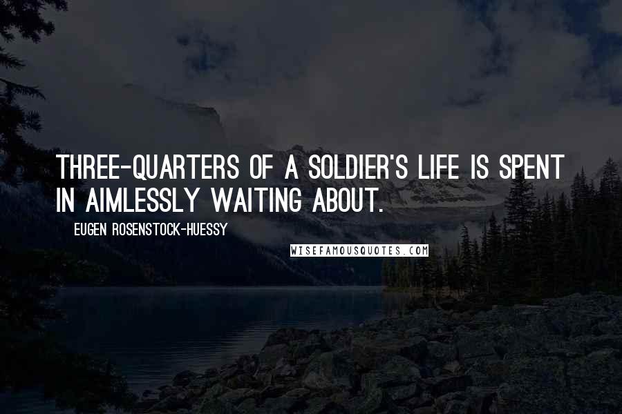 Eugen Rosenstock-Huessy Quotes: Three-quarters of a soldier's life is spent in aimlessly waiting about.