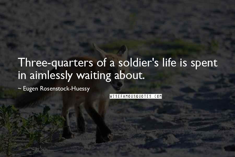 Eugen Rosenstock-Huessy Quotes: Three-quarters of a soldier's life is spent in aimlessly waiting about.
