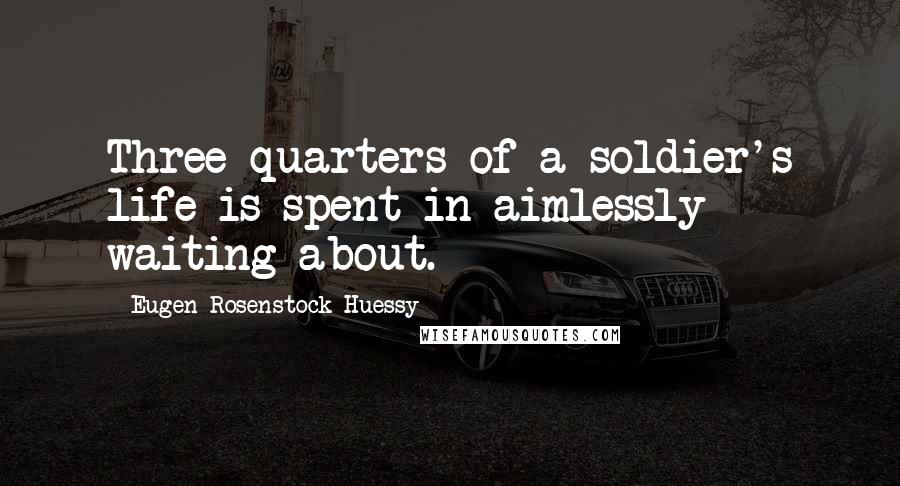 Eugen Rosenstock-Huessy Quotes: Three-quarters of a soldier's life is spent in aimlessly waiting about.