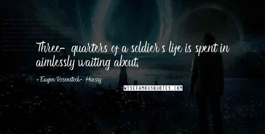 Eugen Rosenstock-Huessy Quotes: Three-quarters of a soldier's life is spent in aimlessly waiting about.