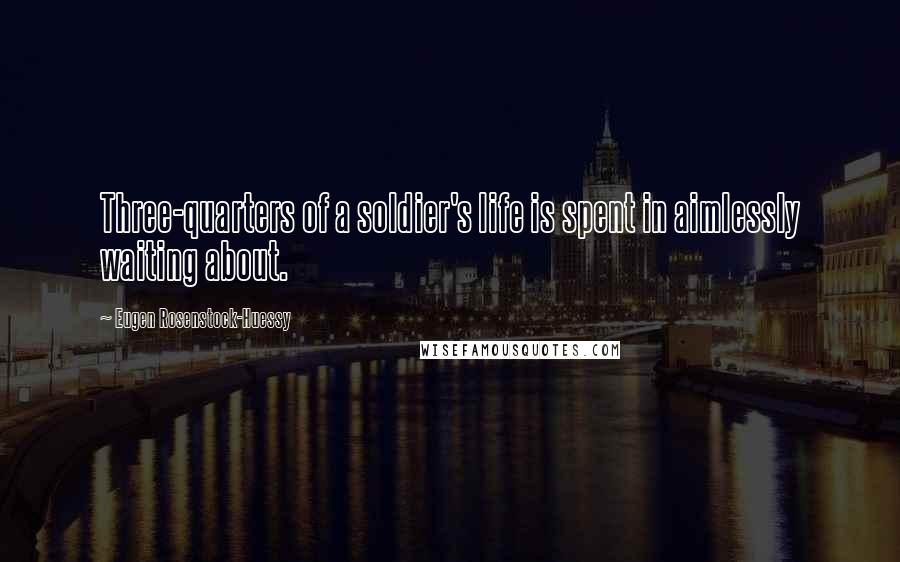 Eugen Rosenstock-Huessy Quotes: Three-quarters of a soldier's life is spent in aimlessly waiting about.