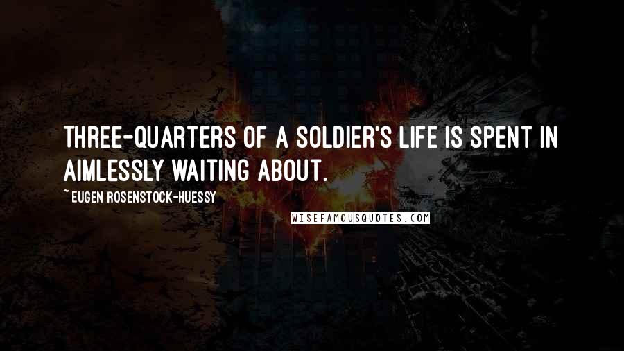 Eugen Rosenstock-Huessy Quotes: Three-quarters of a soldier's life is spent in aimlessly waiting about.
