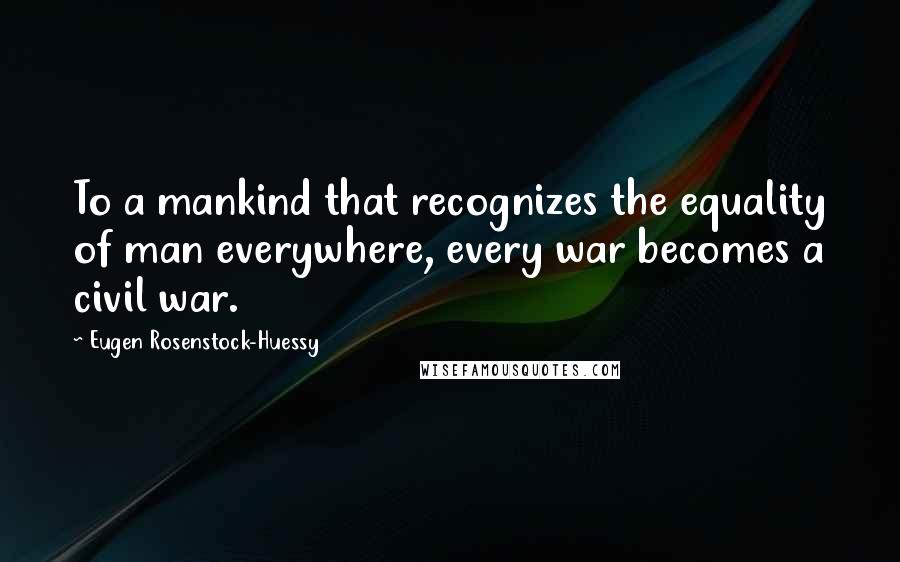 Eugen Rosenstock-Huessy Quotes: To a mankind that recognizes the equality of man everywhere, every war becomes a civil war.