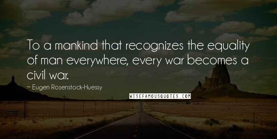 Eugen Rosenstock-Huessy Quotes: To a mankind that recognizes the equality of man everywhere, every war becomes a civil war.