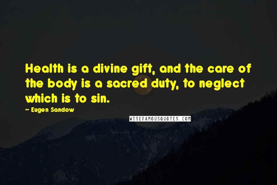 Eugen Sandow Quotes: Health is a divine gift, and the care of the body is a sacred duty, to neglect which is to sin.
