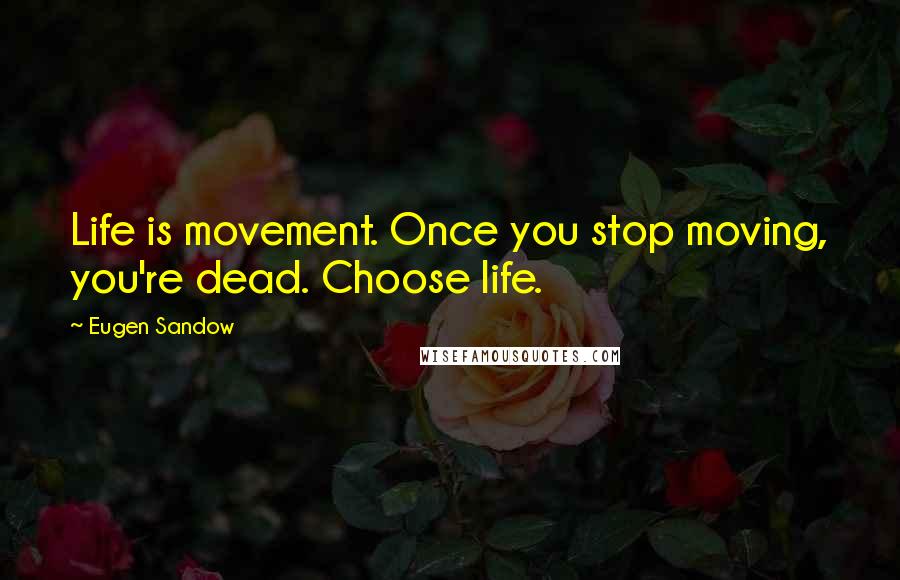 Eugen Sandow Quotes: Life is movement. Once you stop moving, you're dead. Choose life.