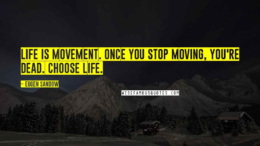 Eugen Sandow Quotes: Life is movement. Once you stop moving, you're dead. Choose life.
