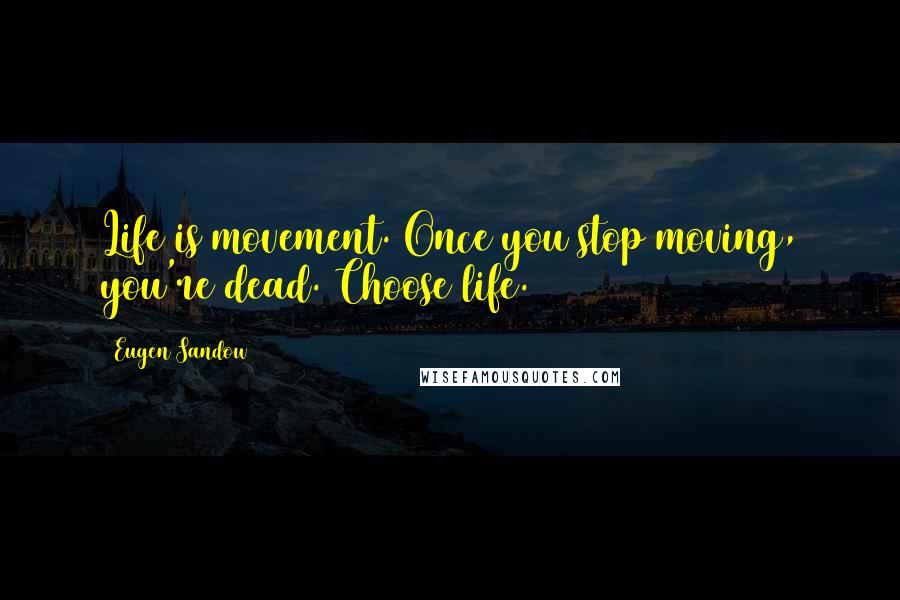 Eugen Sandow Quotes: Life is movement. Once you stop moving, you're dead. Choose life.
