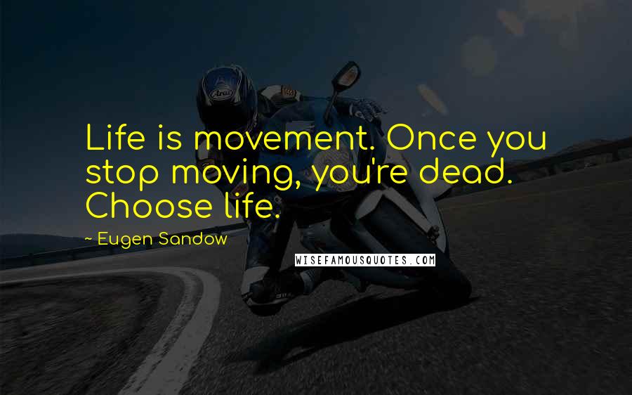 Eugen Sandow Quotes: Life is movement. Once you stop moving, you're dead. Choose life.